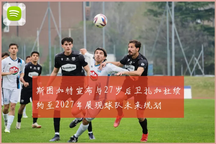 斯图加特宣布与27岁后卫扎加杜续约至2027年展现球队未来规划