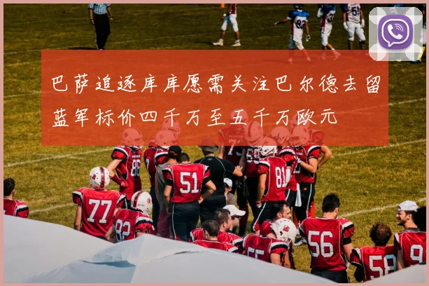 巴萨追逐库库愿需关注巴尔德去留蓝军标价四千万至五千万欧元