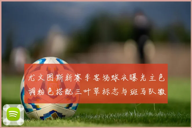 尤文图斯新赛季客场球衣曝光主色调粉色搭配三叶草标志与斑马队徽