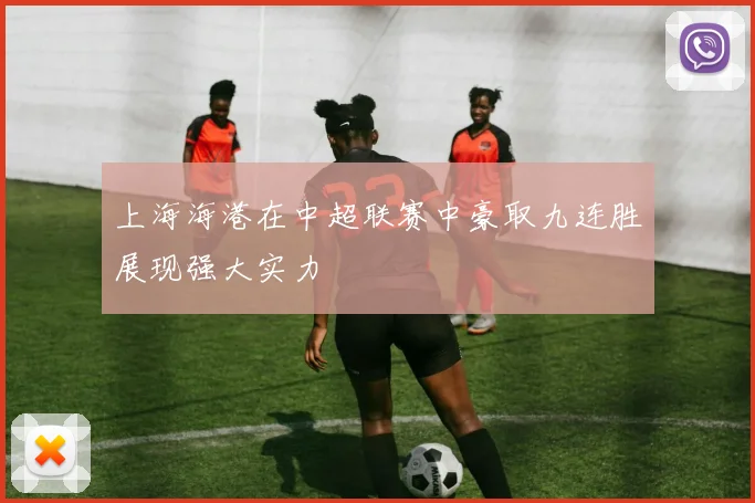 上海海港在中超联赛中豪取九连胜展现强大实力