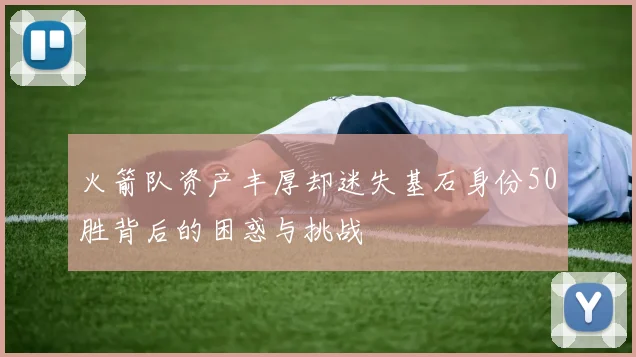 火箭队资产丰厚却迷失基石身份50胜背后的困惑与挑战