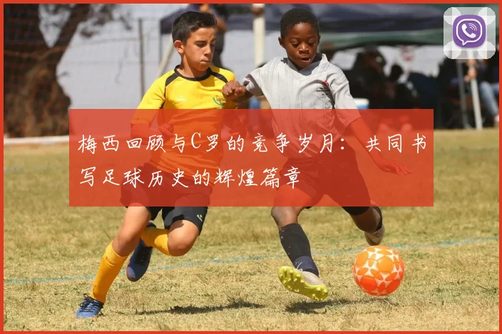 梅西回顾与C罗的竞争岁月：共同书写足球历史的辉煌篇章