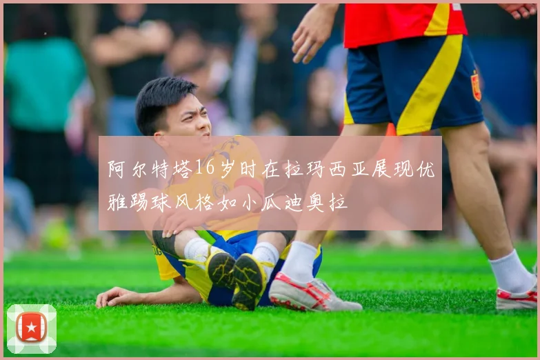 阿尔特塔16岁时在拉玛西亚展现优雅踢球风格如小瓜迪奥拉