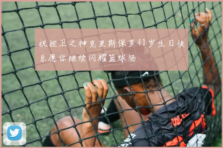 祝控卫之神克里斯保罗41岁生日快乐愿你继续闪耀篮球场