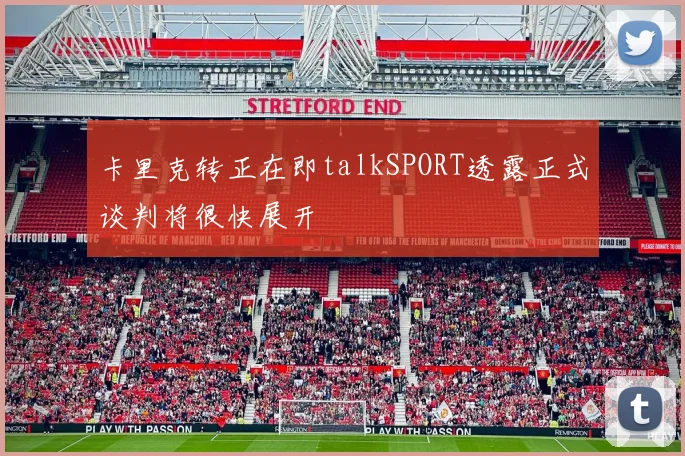 卡里克转正在即talkSPORT透露正式谈判将很快展开