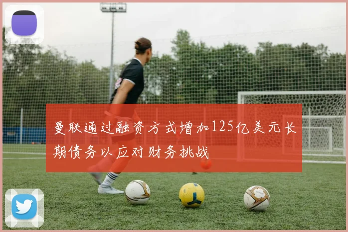 曼联通过融资方式增加125亿美元长期债务以应对财务挑战