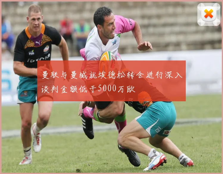 曼联与曼城就埃德松转会进行深入谈判金额低于5000万欧