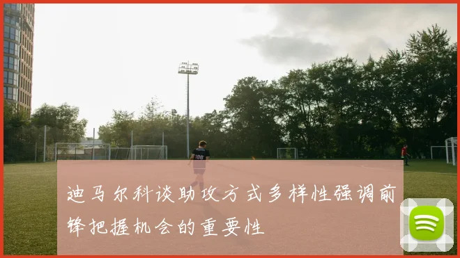 迪马尔科谈助攻方式多样性强调前锋把握机会的重要性