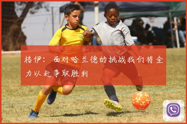 格伊：面对哈兰德的挑战我们将全力以赴争取胜利
