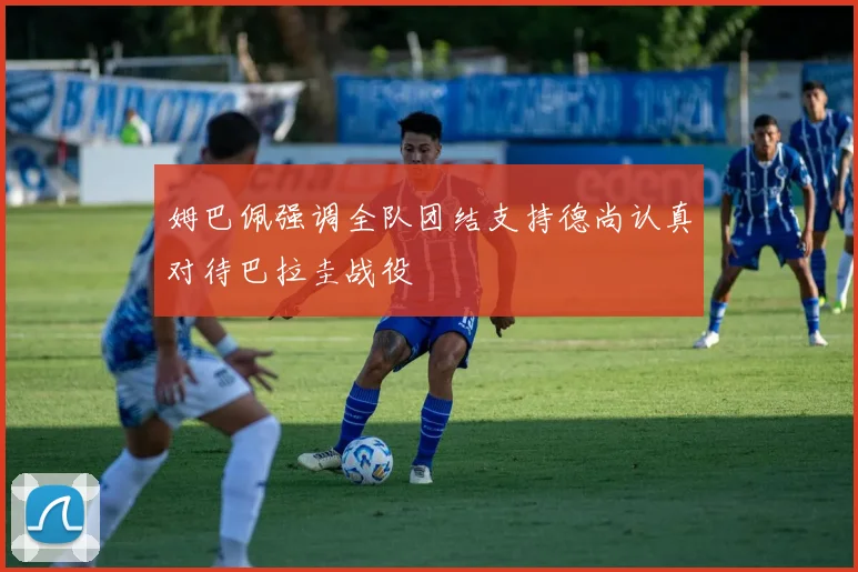 姆巴佩强调全队团结支持德尚认真对待巴拉圭战役