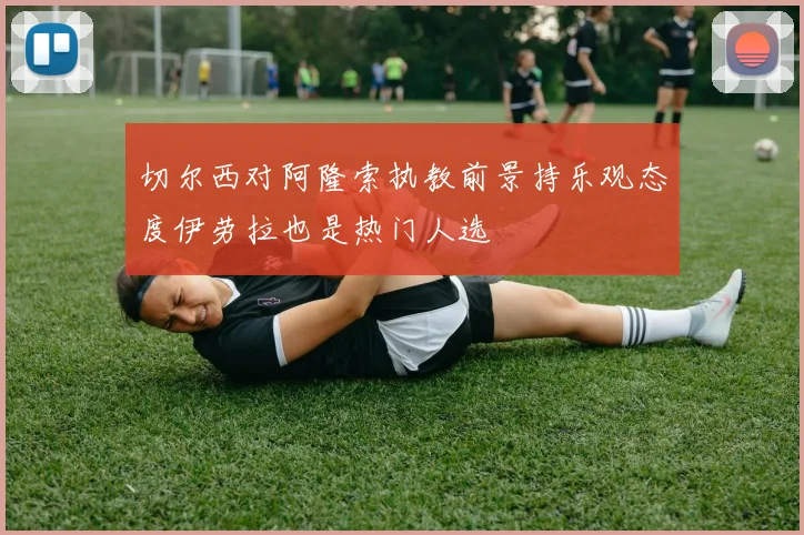 切尔西对阿隆索执教前景持乐观态度伊劳拉也是热门人选