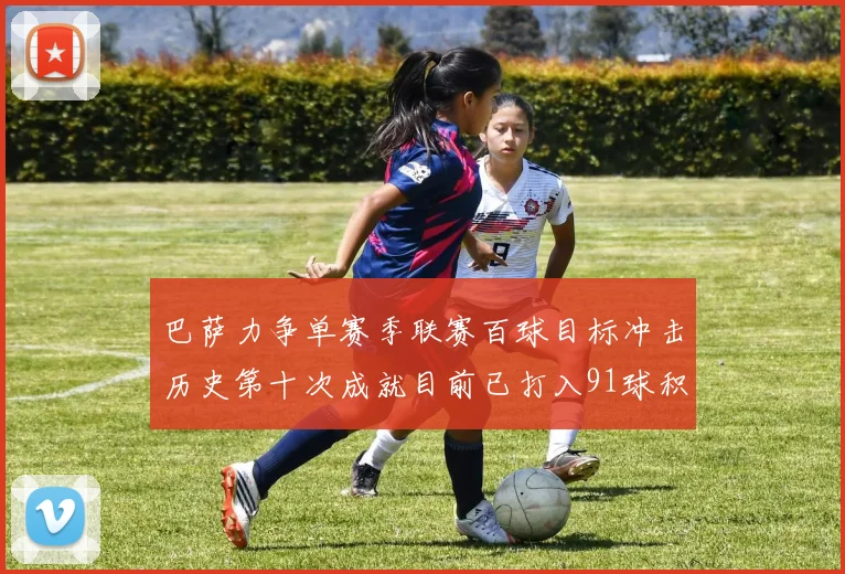 巴萨力争单赛季联赛百球目标冲击历史第十次成就目前已打入91球积91分