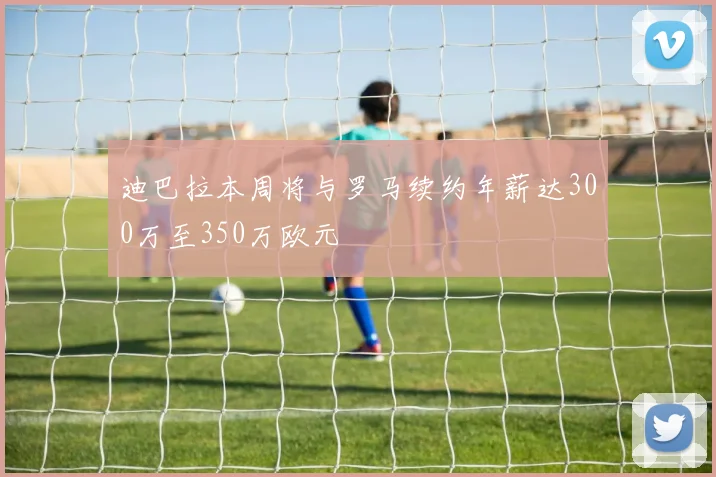迪巴拉本周将与罗马续约年薪达300万至350万欧元
