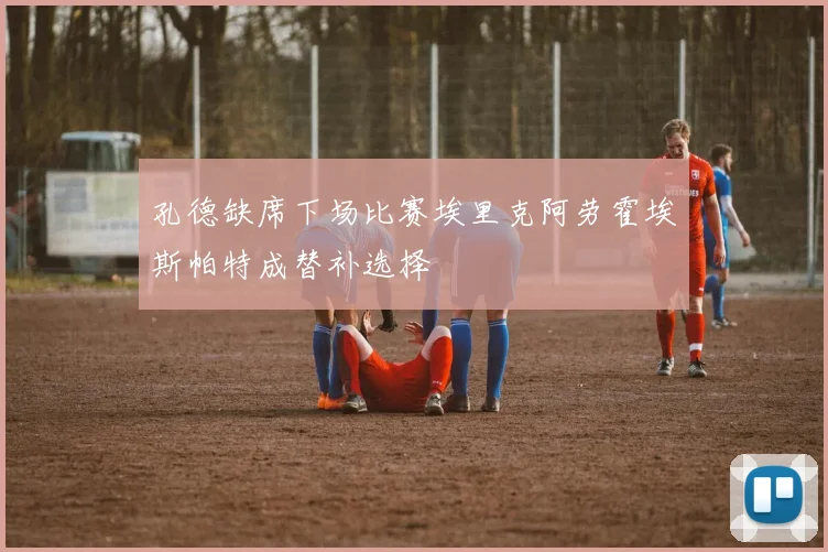 孔德缺席下场比赛埃里克阿劳霍埃斯帕特成替补选择