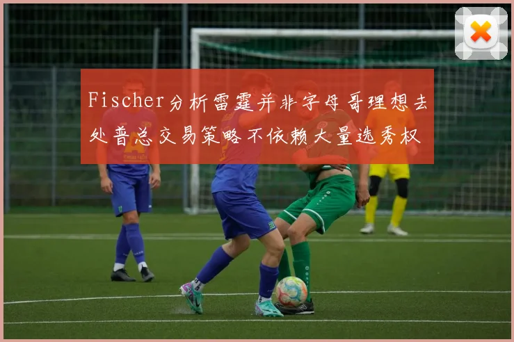Fischer分析雷霆并非字母哥理想去处普总交易策略不依赖大量选秀权