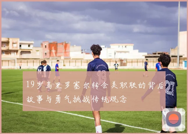 19岁乌里罗塞尔转会美职联的背后故事与勇气挑战传统观念