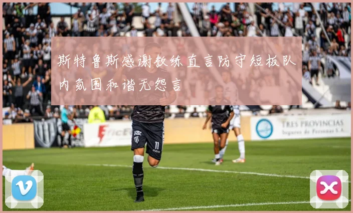 斯特鲁斯感谢教练直言防守短板队内氛围和谐无怨言