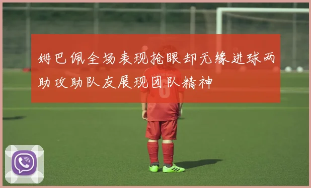 姆巴佩全场表现抢眼却无缘进球两助攻助队友展现团队精神