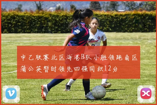 中乙联赛北区海港B队小胜领跑南区蒲公英暂时领先四强同积12分