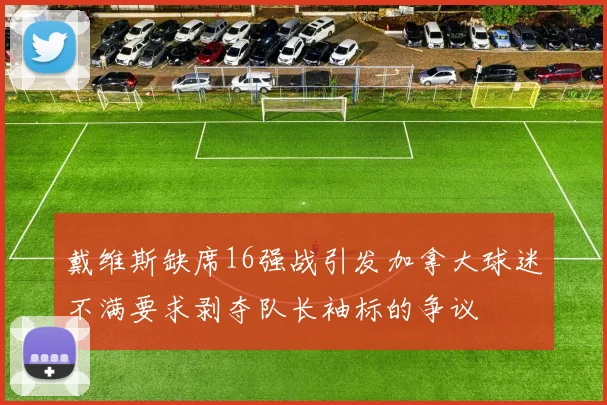 戴维斯缺席16强战引发加拿大球迷不满要求剥夺队长袖标的争议