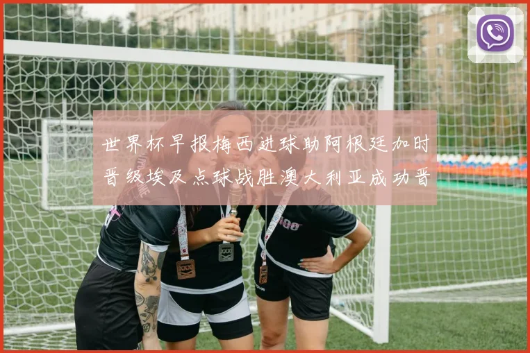 世界杯早报梅西进球助阿根廷加时晋级埃及点球战胜澳大利亚成功晋级